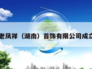 老凤祥（湖南）首饰有限公司成立
