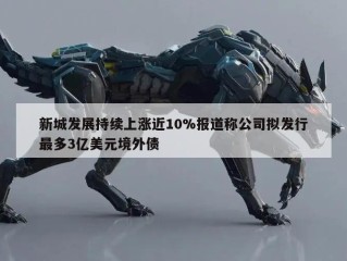 新城发展持续上涨近10%报道称公司拟发行最多3亿美元境外债