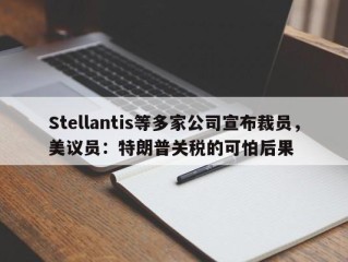 Stellantis等多家公司宣布裁员，美议员：特朗普关税的可怕后果